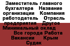 Заместитель главного бухгалтера › Название организации ­ Компания-работодатель › Отрасль предприятия ­ Другое › Минимальный оклад ­ 30 000 - Все города Работа » Вакансии   . Крым,Судак